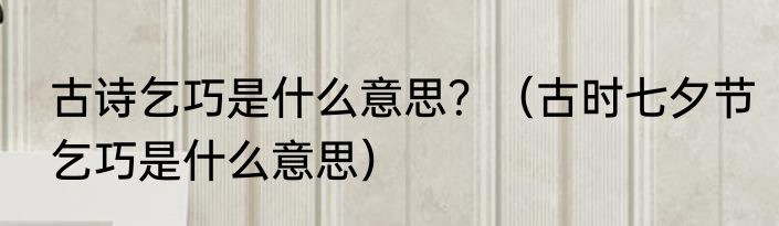 古诗乞巧是什么意思？（古时七夕节乞巧是什么意思）