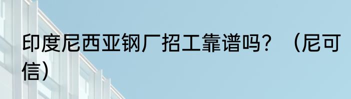 印度尼西亚钢厂招工靠谱吗？（尼可信）