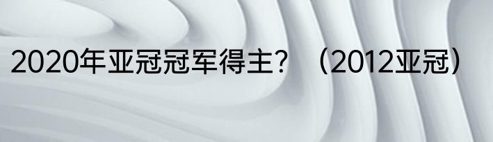 2020年亚冠冠军得主？（2012亚冠）