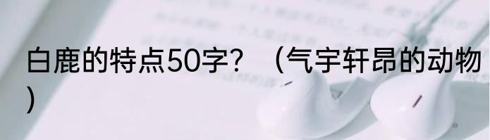 白鹿的特点50字？（气宇轩昂的动物）