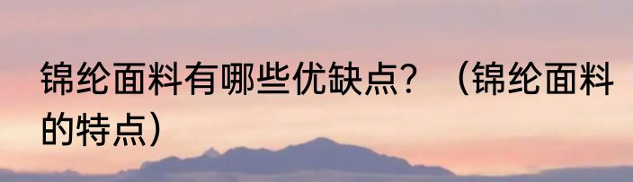 锦纶面料有哪些优缺点？（锦纶面料的特点）