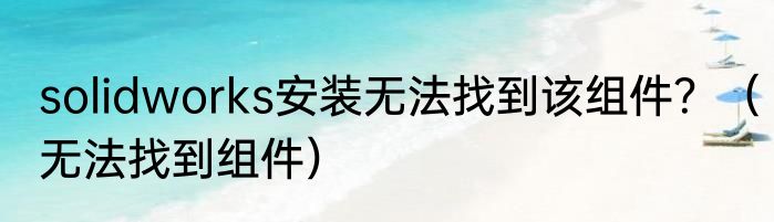 solidworks安装无法找到该组件？（无法找到组件）