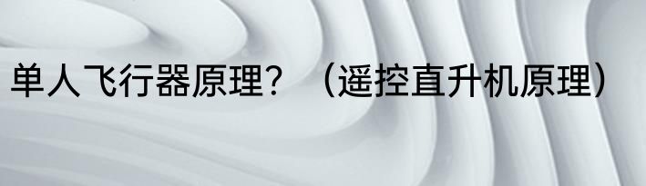 单人飞行器原理？（遥控直升机原理）