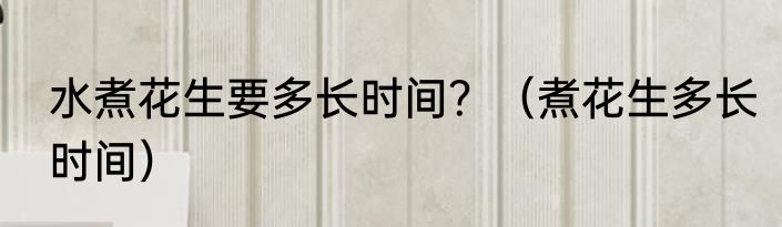 水煮花生要多长时间？（煮花生多长时间）