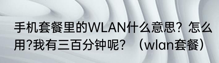 手机套餐里的WLAN什么意思？怎么用?我有三百分钟呢？（wlan套餐）