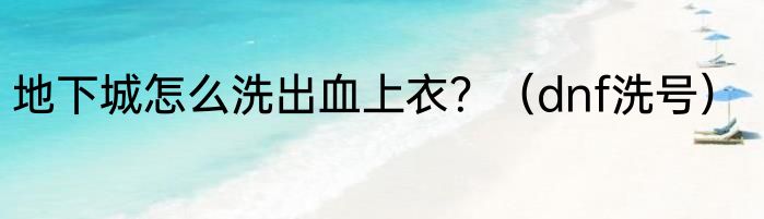 地下城怎么洗出血上衣?(dnf洗号)