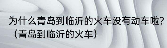 为什么青岛到临沂的火车没有动车啦？（青岛到临沂的火车）