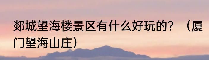 郯城望海楼景区有什么好玩的？（厦门望海山庄）