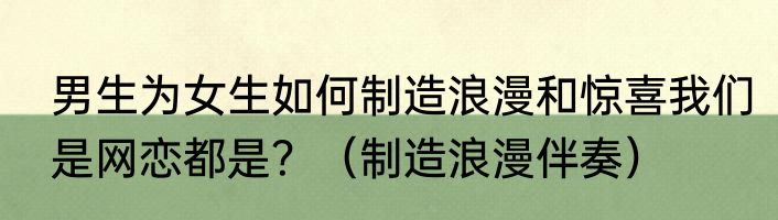 男生为女生如何制造浪漫和惊喜我们是网恋都是？（制造浪漫伴奏）