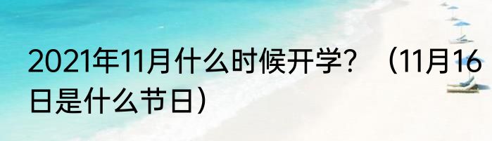 2021年11月什么时候开学？（11月16日是什么节日）