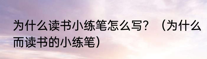 为什么读书小练笔怎么写？（为什么而读书的小练笔）