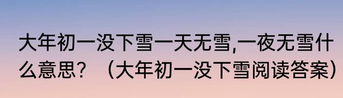 大年初一没下雪一天无雪,一夜无雪什么意思？（大年初一没下雪阅读答案）