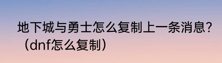 地下城与勇士怎么复制上一条消息？（dnf怎么复制）