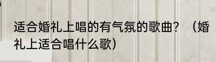 适合婚礼上唱的有气氛的歌曲？（婚礼上适合唱什么歌）