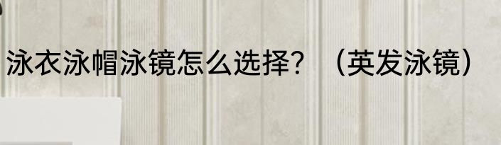 泳衣泳帽泳镜怎么选择？（英发泳镜）