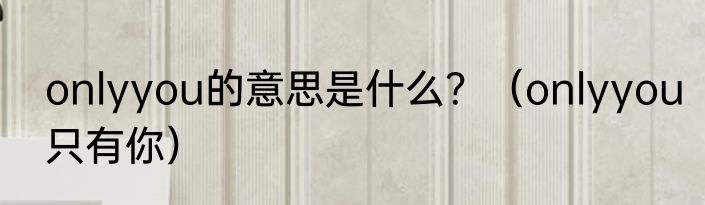 onlyyou的意思是什么？（onlyyou只有你）