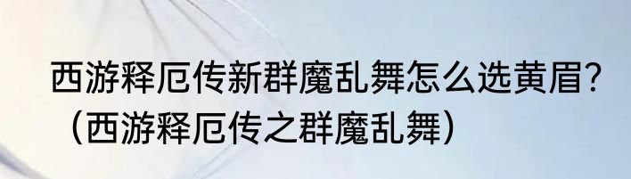 西游释厄传新群魔乱舞怎么选黄眉？（西游释厄传之群魔乱舞）