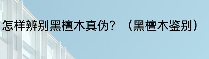 怎样辨别黑檀木真伪？（黑檀木鉴别）