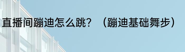 直播间蹦迪怎么跳？（蹦迪基础舞步）