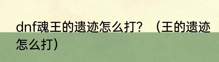dnf魂王的遗迹怎么打？（王的遗迹怎么打）