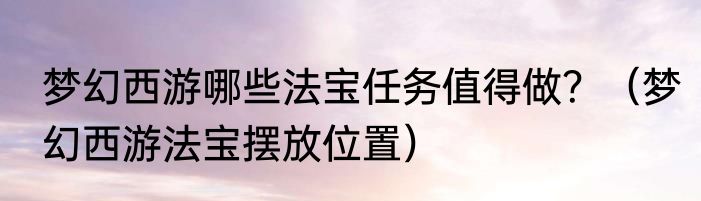 梦幻西游哪些法宝任务值得做？（梦幻西游法宝摆放位置）