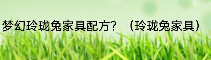 梦幻玲珑兔家具配方？（玲珑兔家具）