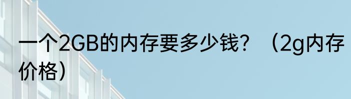 一个2GB的内存要多少钱？（2g内存价格）