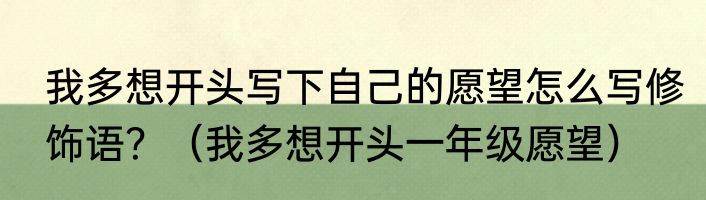 我多想开头写下自己的愿望怎么写修饰语？（我多想开头一年级愿望）