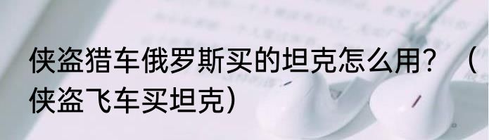 侠盗猎车俄罗斯买的坦克怎么用？（侠盗飞车买坦克）