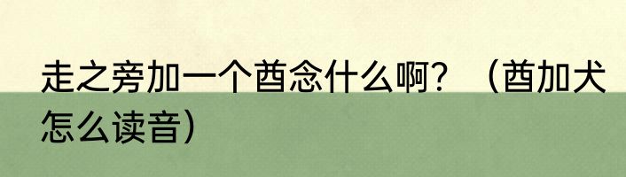 走之旁加一个酋念什么啊？（酋加犬怎么读音）