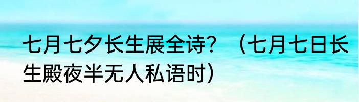 七月七夕长生展全诗？（七月七日长生殿夜半无人私语时）