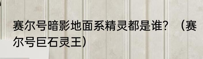 赛尔号暗影地面系精灵都是谁？（赛尔号巨石灵王）
