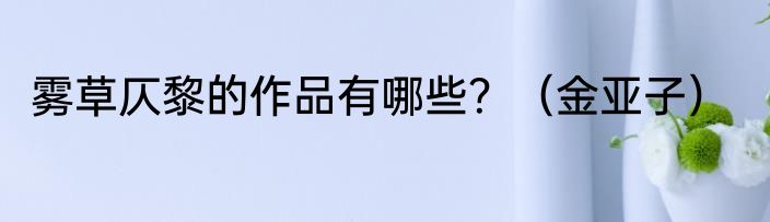 雾草仄黎的作品有哪些？（金亚子）