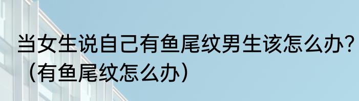 当女生说自己有鱼尾纹男生该怎么办？（有鱼尾纹怎么办）