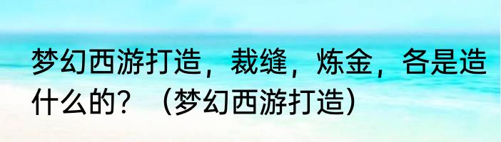 梦幻西游打造，裁缝，炼金，各是造什么的？（梦幻西游打造）
