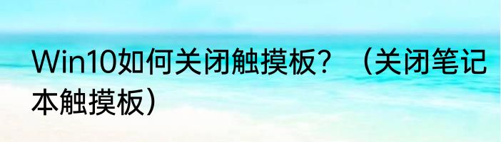Win10如何关闭触摸板？（关闭笔记本触摸板）