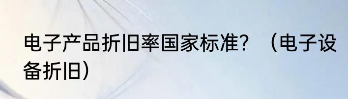电子产品折旧率国家标准？（电子设备折旧）