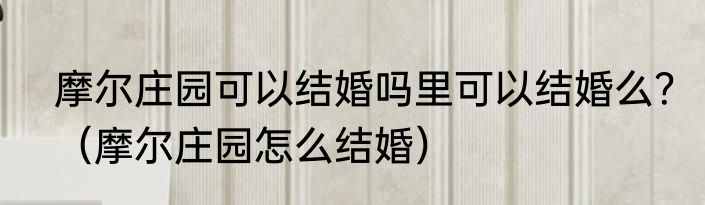 摩尔庄园可以结婚吗里可以结婚么？（摩尔庄园怎么结婚）