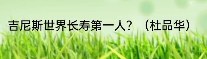 吉尼斯世界长寿第一人？（杜品华）