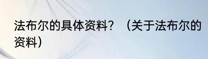 法布尔的具体资料？（关于法布尔的资料）