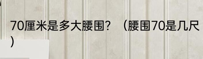 70厘米是多大腰围？（腰围70是几尺）