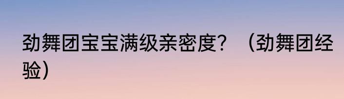 劲舞团宝宝满级亲密度？（劲舞团经验）