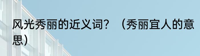 风光秀丽的近义词？（秀丽宜人的意思）