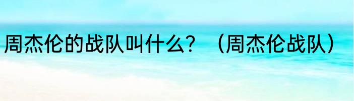 周杰伦的战队叫什么？（周杰伦战队）