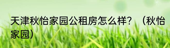 天津秋怡家园公租房怎么样？（秋怡家园）