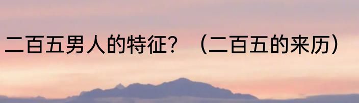 二百五男人的特征？（二百五的来历）