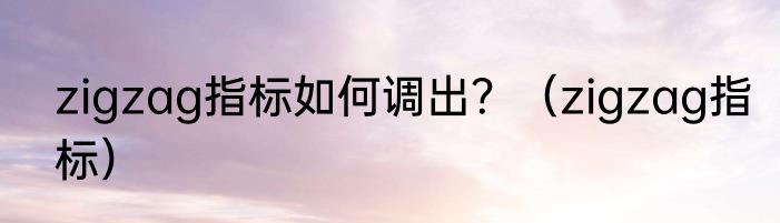 zigzag指标如何调出？（zigzag指标）