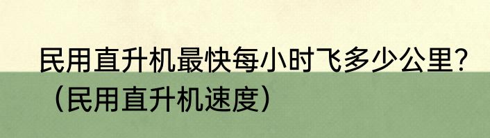 民用直升机最快每小时飞多少公里？（民用直升机速度）