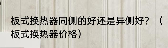 板式换热器同侧的好还是异侧好？（板式换热器价格）