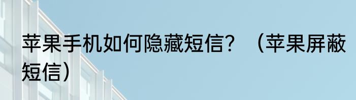 苹果手机如何隐藏短信？（苹果屏蔽短信）